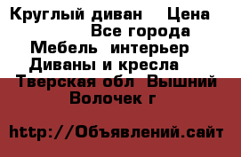 Круглый диван  › Цена ­ 1 000 - Все города Мебель, интерьер » Диваны и кресла   . Тверская обл.,Вышний Волочек г.